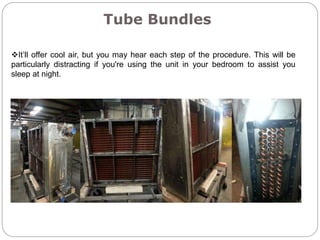 Tube Bundles
It’ll offer cool air, but you may hear each step of the procedure. This will be
particularly distracting if you're using the unit in your bedroom to assist you
sleep at night.
 