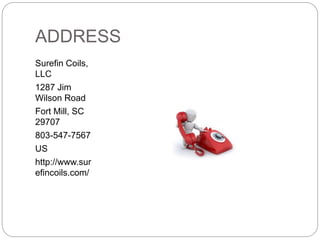 ADDRESS
Surefin Coils,
LLC
1287 Jim
Wilson Road
Fort Mill, SC
29707
803-547-7567
US
http://www.sur
efincoils.com/
 