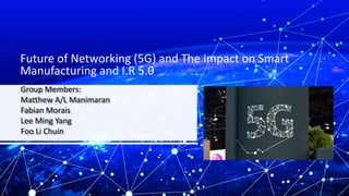 Group Members:
Matthew A/L Manimaran
Fabian Morais
Lee Ming Yang
Foo Li Chuin
Future of Networking (5G) and The Impact on Smart
Manufacturing and I.R 5.0
 