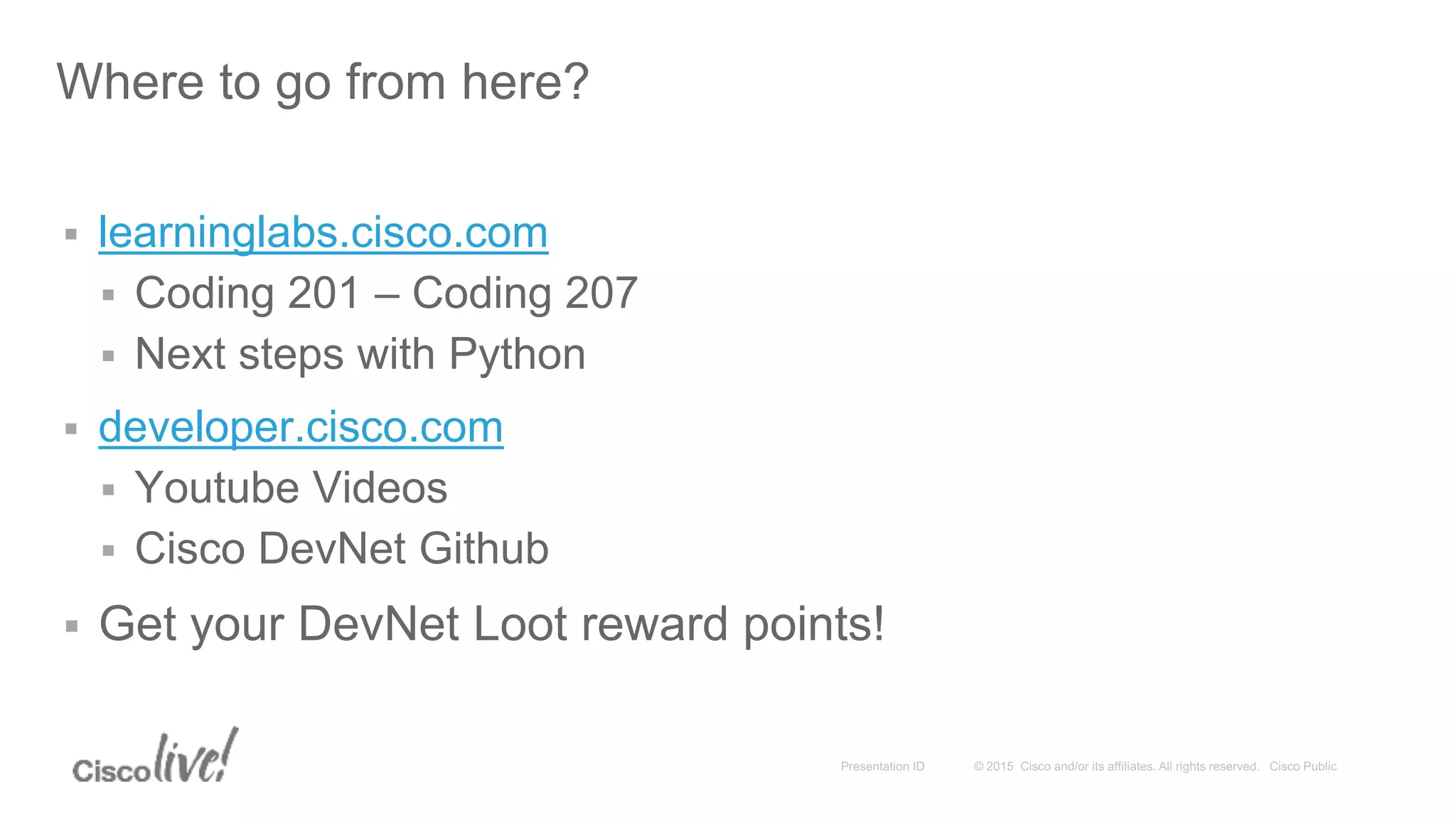  learninglabs.cisco.com  Coding 201 – Coding 207  Next steps with Python  developer.cisco.com  Youtube Videos  Cisco DevNet Github  Get your DevNet Loot reward points! Where to go from here?