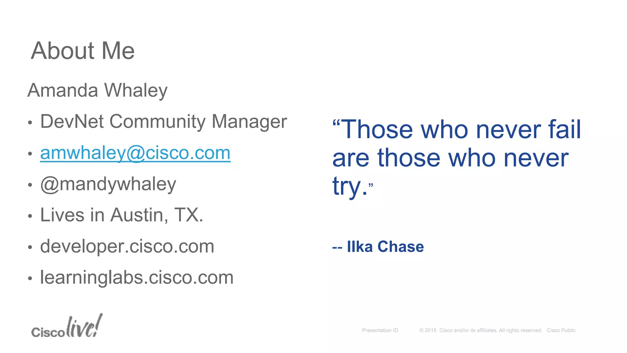 About Me Amanda Whaley • DevNet Community Manager • amwhaley@cisco.com • @mandywhaley • Lives in Austin, TX. • developer.cisco.com • learninglabs.cisco.com “Those who never fail are those who never try.” -- Ilka Chase