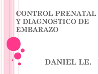 CONTROL PRENATAL
Y DIAGNOSTICO DE
EMBARAZO



           GINECOLOGIA Y OBSTETRICIA


     DANIEL LE.
 