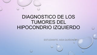 DIAGNOSTICO DE LOS
TUMORES DEL
HIPOCONDRIO IZQUIERDO
ESTUDIANTE: AIDA QUIÑONEZ 
 