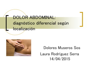 DOLOR ABDOMINAL:
diagnóstico diferencial según
localización
Dolores Museros Sos
Laura Rodríguez Serra
14/04/2015
 