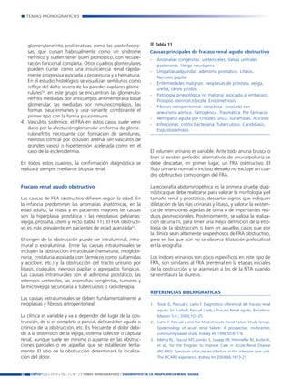 Nefroplus 29_10_meritxell_correcciones              14/10/10     10:27    Página 30




             TEMAS MONOGRÁFICOS




           glomerulonefritis proliferativas como las postinfeccio-                    Tabla 11
           sas, que cursan habitualmente como un síndrome                         Causas principales de fracaso renal agudo obstructivo
           nefrítico y suelen tener buen pronóstico, con recupe-                  -    Anomalías congénitas: ureteroceles. Valvas uretrales
           ración funcional completa. Otros cuadros glomerulares                       posteriores. Vejiga neurógena
           pueden cursar como una insuficiencia renal rápida-                     -    Uropatías adquiridas: adenoma prostático. Litiasis.
           mente progresiva asociada a proteinuria y a hematuria.                      Necrosis papilar
           En el estudio histológico se visualizan semilunas como                 -    Enfermedades malignas: neoplasias de próstata, vejiga,
           reflejo del daño severo de las paredes capilares glome-                     uretra, cérvix y colon
           rulares52; en este grupo se encuentran las glomerulo-                  -    Patología ginecológica no maligna: asociada al embarazo.
           nefritis mediadas por anticuerpos antimembrana basal                        Prolapso uterino/cistocele. Endometriosis
           glomerular, las mediadas por inmunocomplejos, las                      -    Fibrosis retroperitoneal: idiopática. Asociada con
           formas pauciinmunes y una variante combinante el                            aneurisma aórtico. Yatrogénica. Traumática. Por fármacos
           primer tipo con la forma pauciinmune.                                  -    Nefropatía aguda por cristales: úrica. Sulfamidas. Aciclovir
        4. Vasculitis sistémica: el FRA en estos casos suele venir                -    Infecciones: cistitis bacteriana. Tuberculosis. Candidiasis.
           dado por la afectación glomerular en forma de glome-                        Esquistosomiasis
           rulonefritis necrosante con formación de semilunas,
           necrosis cortical por oclusión arterial (en vasculitis de
           grandes vasos) o hipertensión acelerada como en el
           caso de la esclerodermia.                                               El volumen urinario es variable. Ante toda anuria brusca o
                                                                                   bien si existen períodos alternativos de anuria/poliuria se
        En todos estos cuadros, la confirmación diagnóstica se                     debe descartar, en primer lugar, un FRA osbtructivo. El
        realizará siempre mediante biopsia renal.                                  flujo urinario normal o incluso elevado no excluye un cua-
                                                                                   dro obstructivo como origen del FRA.

        Fracaso renal agudo obstructivo                                            La ecografía abdominopélvica es la primera prueba diag-
                                                                                   nóstica que debe realizarse para valorar la morfología y el
        Las causas de FRA obstructivo difieren según la edad. En                   tamaño renal y prostático, descartar signos que indiquen
        la infancia predominan las anomalías anatómicas, en la                     dilatación de las vías urinarias y litiasis, y valorar la existen-
        edad adulta, la litiasis y en pacientes mayores las causas                 cia de retenciones agudas de orina o de importantes resi-
        son la hiperplasia prostática y las neoplasias pelvianas:                  duos posmiccionales. Posteriormente, se valora la realiza-
        vejiga, próstata, útero y recto (tabla 11). El FRA obstructi-              ción de una TC para tener una mejor definición de la etio-
        vo es más prevalente en pacientes de edad avanzada53.                      logía de la obstrucción o bien en aquellos casos que por
                                                                                   la clínica sean altamente sospechosos de FRA obstructivo,
        El origen de la obstrucción puede ser intraluminal, intra-                 pero en los que aún no se observa dilatación pielocalicial
        mural o extraluminal. Entre las causas intraluminales se                   en la ecografía.
        incluyen la obstrucción intratubular (hematuria, mioglobi-
        nuria, cristaluria asociada con fármacos como sulfamidas                   Los índices urinarios son poco específicos en este tipo de
        y aciclovir, etc.) y la obstrucción del tracto urinario por                FRA, son similares al FRA prerrenal en la etapas iniciales
        litiasis, coágulos, necrosis papilar o agregados fúngicos.                 de la obstrucción y se asemejan a los de la NTA cuando
        Las causas intramurales son el adenoma prostático, las                     se reinstaura la diuresis.
        estenosis ureterales, las anomalías congénitas, tumores y
        la microvejiga secundaria a tuberculosis o radioterapia.
                                                                                   REFERENCIAS BIBLIOGRÁFICAS
        Las causas extraluminales se deben fundamentalmente a
        neoplasias y fibrosis retroperitoneal.                                     1. Tovar JL, Pascual J, Liaño F. Diagnóstico diferencial del fracaso renal
                                                                                      agudo. En: Liaño F, Pascual J (eds.). Fracaso Renal agudo. Barcelona:
        La clínica es variable y va a depender del lugar de la obs-                   Masson S.A., 2000;103-25.
        trucción, de si es completa o parcial, del carácter agudo o                2. Liaño F, Pascual J and the Madrid Acute Renal Failure Study Group.
        crónico de la obstrucción, etc. Es frecuente el dolor debi-                   Epidemiology of acute renal failure: A prospective, multicenter,
        do a la distensión de la vejiga, sistema colector o cápsula                   community-based study. Kidney Int 1996;50:811-8.
        renal, aunque suele ser mínimo o ausente en las obstruc-                   3. Mehta RL, Pascual MT, Soroko S, Savage BR, Himmelfar BJ, Ikizter A,
        ciones parciales o en aquellas que se establecen lenta-                       et al., for the Program to Improve Care in Acute Renal Disease
        mente. El sitio de la obstrucción determinará la localiza-                    (PICARD). Spectrum of acute renal failure in the intensive care unit:
        ción del dolor.                                                               The PICARD experience. Kidney Int 2004;66:1613-21.



        30    nefroPLUS 2010 Vol. 3 N.º 2 / TEMAS
                       ■     ■      ■               MONOGRÁFICOS / DIAGNÓSTICO DE LA INSUFICIENCIA RENAL AGUDA
 