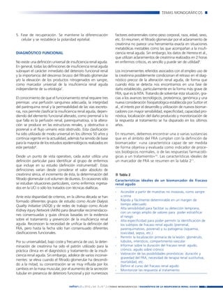 Nefroplus 29_10_meritxell_correcciones         14/10/10     10:27      Página 19




                                                                                                                  TEMAS MONOGRÁFICOS




        5. Fase de recuperación. Se mantiene la diferenciación                factores extrarrenales como peso corporal, raza, edad, sexo,
           celular y se restablece la polaridad epitelial.                    etc. En resumen, el filtrado glomerular por el aclaramiento de
                                                                              creatinina no parece una herramienta exacta en situaciones
                                                                              metabólicas inestables como las que acompañan a la insufi-
        DIAGNÓSTICO FUNCIONAL                                                 ciencia renal aguda. Sin embargo, los datos de Herrera et al.,
                                                                              que utilizan aclaramientos de creatinina realizados en 2 horas
        No existe una definición universal de insuficiencia renal aguda.      en enfermos críticos, es sencillo y puede ser de utilidad9.
        En general, todas las definiciones de insuficiencia renal aguda
        subrayan el carácter inmediato del deterioro funcional renal          Los inconvenientes referidos asociados con el empleo uso de
        y la importancia del descenso brusco del filtrado glomerular          la creatinina posiblemente condicionan el retraso en el diag-
        y/o la elevación de los productos nitrogenados en sangre,             nóstico precoz de la alteración renal aguda, de forma que
        como marcador universal de la insuficiencia renal aguda               cuando ésta se detecta nos encontramos en una fase de
        independiente de su etiología7.                                       daño establecido, particularmente en la forma más grave de
                                                                              FRA, que es la NTA. Tratando de solventar esta situación, gra-
        El conocimiento de que el funcionamiento renal requiere tres          cias a los avances tecnológicos, proteómica, genómica y una
        premisas: una perfusión sanguínea adecuada, la integridad             nueva consideración fisiopatológica establecida por Sutton et
        del parénquima renal y la permeabilidad de las vías excreto-          al., el interés por el desarrollo y utilización de nuevos biomar-
        ras, nos permite clasificar la insuficiencia renal aguda, depen-      cadores con mayor sensibilidad, especificidad, capacidad pro-
        diendo del elemento funcional alterado, como prerrenal si lo          nóstica, localización del daño producido y monitorización de
        que falla es la perfusión renal; parenquimatosa, si la altera-        la respuesta al tratamiento se ha disparado en los últimos
        ción se produce en las estructuras renales, y obstructiva o           años.
        posrenal si el flujo urinario está obstruido. Esta clasificación
        ha sido utilizada de modo universal en los últimos 50 años y          En resumen, debemos encontrar una o varias sustancias
        continúa vigente en la actualidad, además ha servido de base          que en el ámbito del FRA cumplan con la definición de
        para la mayoría de los estudios epidemiológicos realizados en         biomarcador: «una característica capaz de ser medida
        este período8.                                                        de forma objetiva y evaluada como indicador de proce-
                                                                              sos biológicos normales, o de las respuestas farmacoló-
        Desde un punto de vista operativo, cada autor utiliza una             gicas a un tratamiento»10. Las características ideales de
        definición particular para identificar al grupo de enfermos           un marcador de FRA se resumen en la tabla 211.
        que incluye en su estudio (definición instrumental)7. Estas
        definiciones varían desde considerar el valor absoluto de
        creatinina sérica, el incremento de ésta, la determinación del             Tabla 2
        filtrado glomerular o el volumen de diuresis. En ocasiones sólo       Características ideales de un biomarcador de fracaso
        se estudian situaciones particulares, como enfermos ingresa-          renal agudo
        dos en la UCI o sólo los tratados con técnicas dialíticas.
                                                                              -     Accesible a partir de muestras no invasivas, como sangre
        Ante esta disparidad de criterios, en la última década se han               u orina
        formado diferentes grupos de estudio como Acute Dialysis              -     Rápida y fácilmente determinable en un margen de
                                                                                    tiempo adecuado
        Quality Initiative (ADQI) y de redes de trabajo como Acute
                                                                              -     Alta sensibilidad para facilitar su detección temprana,
        Kidney Injury Network (AKIN) para desarrollar recomendacio-
                                                                                    con un rango amplio de valores para poder estratificar
        nes consensuadas y guías clínicas basadas en la evidencia                   el riesgo
        sobre el tratamiento y prevención de la insuficiencia renal           -     Alta especificidad para poder permitir la identificación de
        aguda. Reconocen la necesidad de unificar la definición del                 los subtipos de fracaso renal agudo (prerrenal,
        FRA, pero hasta la fecha sólo han consensuado diferentes                    parenquimatoso, posrenal) y su patogenia (isquemia,
        clasificaciones funcionales.                                                toxicidad, sepsis, etc.)
                                                                              -     Permitir la localización primaria de la lesión: glomérulo,
        Por su universalidad, bajo coste y frecuencia de uso, la deter-             túbulos, intersticio, compartimento vascular
        minación de creatinina ha sido el patrón utilizado para la            -     Informar sobre la duración del fracaso renal: agudo,
        práctica clínica en el diagnóstico y tratamiento de la insufi-              crónico, agudo sobre crónico
                                                                              -     Valoración de las posibilidades pronósticas: duración y
        ciencia renal aguda. Sin embargo, adolece de varios inconve-
                                                                                    gravedad del FRA, necesidad de terapia renal sustitutiva,
        nientes: se eleva cuando el filtrado glomerular ha descendi-
                                                                                    mortalidad, etc.
        do a la mitad; su concentración se ve muy influida por los            -     Definir el curso del fracaso renal agudo
        cambios en la masa muscular, por el aumento de la secreción           -     Monitorizar las respuesta al tratamiento
        tubular en presencia de deterioro funcional y por numerosos


                                             nefroPLUS 2010 Vol. 3 N.º 2 / TEMAS
                                                      ■     ■      ■               MONOGRÁFICOS / DIAGNÓSTICO DE LA INSUFICIENCIA RENAL AGUDA   19
 