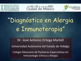 “Diagnóstico en Alergia
e Inmunoterapia”
Dr. José Antonio Ortega Martell
Universidad Autónoma del Estado de Hidalgo
Colegio Mexicano de Pediatras Especialistas en
Inmunología Clínica y Alergia
 