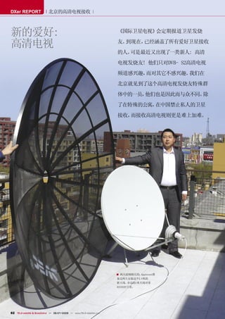 DXer REPORT                 北京的高清电视接收



新的爱好:                                                                 《国际卫星电视》会定期报道卫星发烧

高清电视                                                                  友。到现在，已经涵盖了所有爱好卫星接收
                                                                      的人。可是最近又出现了一类新人: 高清
                                                                      电视发烧友! 他们只对DVB- S2高清电视
                                                                      频道感兴趣，而对其它不感兴趣。我们在
                                                                      北京就见到了这个高清电视发烧友特殊群
                                                                      体中的一员，他们也是因此而与众不同。除
                                                                      了在特殊的公寓，在中国禁止私人的卫星
                                                                      接收，而接收高清电视则更是难上加难。




                                                                      ■ 两天前刚刚买的：   Applesat准
                                                                      备过两天安装这个2.4米的
                                                                      新天线。   旁边的1米天线对着
                                                                      ASIASAT卫星。




82 TELE-satellite & Broadband — 06-07/2009 — www.TELE-satellite.com
 