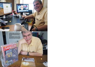 1
2
208 TELE-audiovision International — The World‘s Largest Digital TV Trade Magazine — 03-04/2013 — www.TELE-audiovision.com
1. Michael Kilgore in his shack. He
uses the monitor to the left to operate
his websites while the monitor to
the right is connected to his satellite
receivers.
2. Michael Kilgore has been reading
TELE-satellite for many years. He has
saved the older issues and regularly
reads the new issues in the Internet.
 