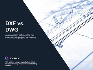 This guide is brought to you by Scan2CAD,
the market leading file conversion and editing
software
DXF vs.
DWG
A comparison between the two
most popular graphic file formats
 