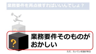 業務要件を再点検すればいいんでしょ？
業務要件そのものが
おかしい
ただ、たいてい反論が来る
 