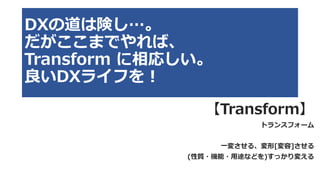 【Transform】
トランスフォーム
一変させる、変形[変容]させる
(性質・機能・用途などを)すっかり変える
DXの道は険し…。
だがここまでやれば、
Transform に相応しい。
良いDXライフを！
 