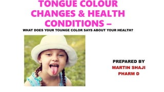 TONGUE COLOUR
CHANGES & HEALTH
CONDITIONS –
WHAT DOES YOUR TOUNGE COLOR SAYS ABOUT YOUR HEALTH?
PREPARED BY
MARTIN SHAJI
PHARM D
 