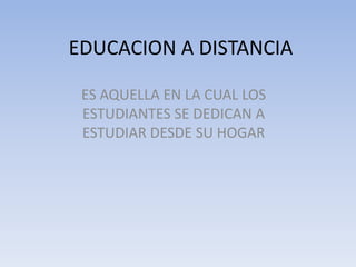 EDUCACION A DISTANCIA

 ES AQUELLA EN LA CUAL LOS
 ESTUDIANTES SE DEDICAN A
 ESTUDIAR DESDE SU HOGAR
 