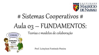 # Sistemas Cooperativos #
Aula 03 – FUNDAMENTOS:
Teorias e modelos de colaboração
Prof. Leinylson Fontinele Pereira
 