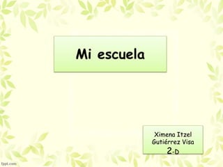Mi escuela
Ximena Itzel
Gutiérrez Visa
2-D
 