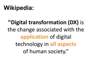 Wikipedia:
“Digital transformation (DX) is
the change associated with the
application of digital
technology in all aspects
of human society.”
 