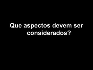 Que aspectos devem ser
considerados?
 