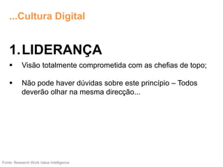 1.LIDERANÇA
 Visão totalmente comprometida com as chefias de topo;
 Não pode haver dúvidas sobre este princípio – Todos
deverão olhar na mesma direcção...
Fonte: Research Work Value Intelligence
...Cultura Digital
 