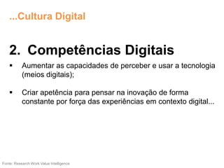 2. Competências Digitais
 Aumentar as capacidades de perceber e usar a tecnologia
(meios digitais);
 Criar apetência para pensar na inovação de forma
constante por força das experiências em contexto digital...
Fonte: Research Work Value Intelligence
...Cultura Digital
 