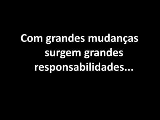 Com grandes mudanças
surgem grandes
responsabilidades...
 