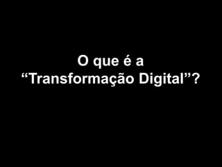 O que é a
“Transformação Digital”?
 