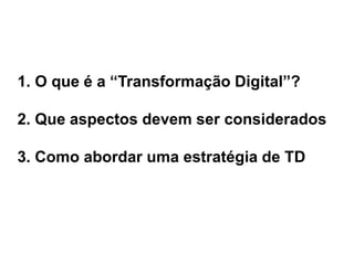 1. O que é a “Transformação Digital”?
2. Que aspectos devem ser considerados
3. Como abordar uma estratégia de TD
 
