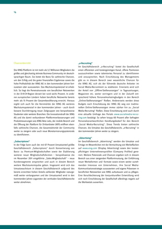 14




Chancenbericht                                                      „e-Recruiting“
                                                                    Im Geschäftsbereich „e-Recruiting“ bietet die Gesellschaft
Die XING-Plattform ist mit mehr als 5,7 Millionen Mitgliedern die   einen effizienten und kostengünstigen Kanal, offene Positionen
größte und gleichzeitig aktivste Business-Community im deutsch-     auszuschreiben sowie talentiertes Personal zu identifizieren
sprachigen Raum. Sie bietet die Basis für zahlreiche Chancen,       und anzusprechen. Nach Einschätzung des Managements
um den Erfolg und die guten finanziellen Ergebnisse sowie die       gibt es in diesem Bereich zwei wesentliche Chancen für
hohe Profitabilität der XING AG in den kommenden Jahren fort-       die XING AG, sich als der führende deutsche Anbieter im
zusetzen oder auszuweiten. Das Wachstumspotenzial ist erheb-        Social Media-Recruitment zu etablieren. Einerseits wird sich
lich. So liegt die Penetrationsrate von beruflichen Netzwerken      der Anteil von „Offline-Stellenanzeigen“ in Tageszeitungen,
in der D-A-CH-Region derzeit bei rund sechs Prozent. In ande-       Magazinen etc. weiter verringern und in der Zukunft ent-
ren europäischen Ländern haben berufliche Netzwerke bereits         sprechend höhere Personalmarketingbudgets in den Bereich
mehr als 15 Prozent der Gesamtbevölkerung erreicht. Hieraus         „Online-Stellenanzeigen“ fließen. Andererseits werden diese
ergibt sich auch für die Kernmärkte der XING AG weiteres            Budgets nach Einschätzung der XING AG weg von traditio-
Wachstumspotenzial in den kommenden Jahren – auch durch             nellen Online-Stellenanzeigen immer stärker hin zu „Social
bessere Durchdringung neuer Zielgruppen wie beispielsweise          Media-Recruiting“ fließen. Diese Einschätzung wird auch durch
Studenten oder weiterer Branchen. Die Innovationskraft der XING     eine aktuelle Umfrage des Portals www.socialmedia-recrui-
AG und die damit verbundenen Plattformverbesserungen und            ting.com bestätigt. So sehen knapp 60 Prozent aller befragten
Produktneuerungen wie XING Beta Labs, der mobile Bereich und        Personalverantwortlichen Handlungsbedarf für den Bereich
die Öffnung der Plattform für Drittanbieter (API) eröffnen eben-    „Social Media-Recruiting“. Diese Trends bieten zahlreiche
falls zahlreiche Chancen, die Gesamtaktivität der Community         Chancen, die Umsätze des Geschäftsbereichs „e-Recruiting“ in
weiter zu steigern oder auch neue Monetarisierungspotenziale        den kommenden Jahren weiter zu steigern.
zu identifizieren.
                                                                    „Advertising“
„Subscriptions“                                                     Im Geschäftsbereich „Advertising“ werden die Umsätze und
In der Folge kann auch der mit 67 Prozent Umsatzanteil größte       Erträge im Wesentlichen mit der Vermarktung von Werbeflächen
Geschäftsbereich „Subscriptions“ durch Konvertierung von            auf www.xing.com (Display Advertising) sowie den kosten-
Basis- zu Premium-Mitgliedschaften sowie der Etablierung            pflichtigen Unternehmensprofilen (Company Profiles) gene-
weiterer neuer Mitgliedschaftsformen – beispielsweise die           riert. Weitere Potenziale und Chancen ergeben sich in diesem
im November 2011 eingeführte „Sales-Mitgliedschaft“ – neue          Bereich aus einer steigenden Plattformnutzung, der Einführung
Kundensegmente ansprechen und auch in diesem Bereich                neuer Werbeformen und -formate sowie einem weiter zuneh-
weitere Wachstumsimpulse geben. Insgesamt wird sich das             menden Interesse von Unternehmen, ihre Social Media-
Umsatzwachstum in diesem Geschäftsbereich aufgrund des              Kommunikationsstrategie auszuweiten und eigene Präsenzen in
bereits erreichten hohen Anteils zahlender Mitglieder naturge-      beruflichen Netzwerken wie XING aufzubauen und zu pflegen.
mäß weiter verlangsamen und der Umsatzanteil wird in den            Eine Verschlechterung der konjunkturellen Entwicklung wird
kommenden Jahren zugunsten der vertikalen Geschäftsbereiche         sich nach Einschätzung der Gesellschaft allerdings negativ auf
weiter abnehmen.                                                    die Werbeetats auswirken.
 