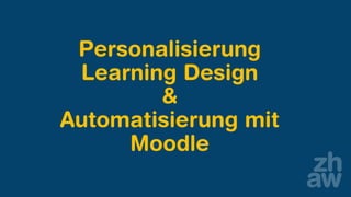Personalisierung
Learning Design
&
Automatisierung mit
Moodle
 