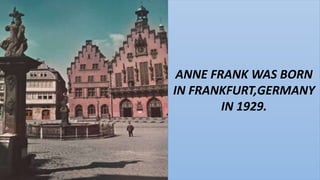 ANNE FRANK WAS BORN
IN FRANKFURT,GERMANY
IN 1929.
 