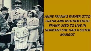 ANNE FRANK’S FATHER OTTO
FRANK AND MOTHER EDITH
FRANK USED TO LIVE IN
GERMANY.SHE HAD A SISTER
MARGOT
 