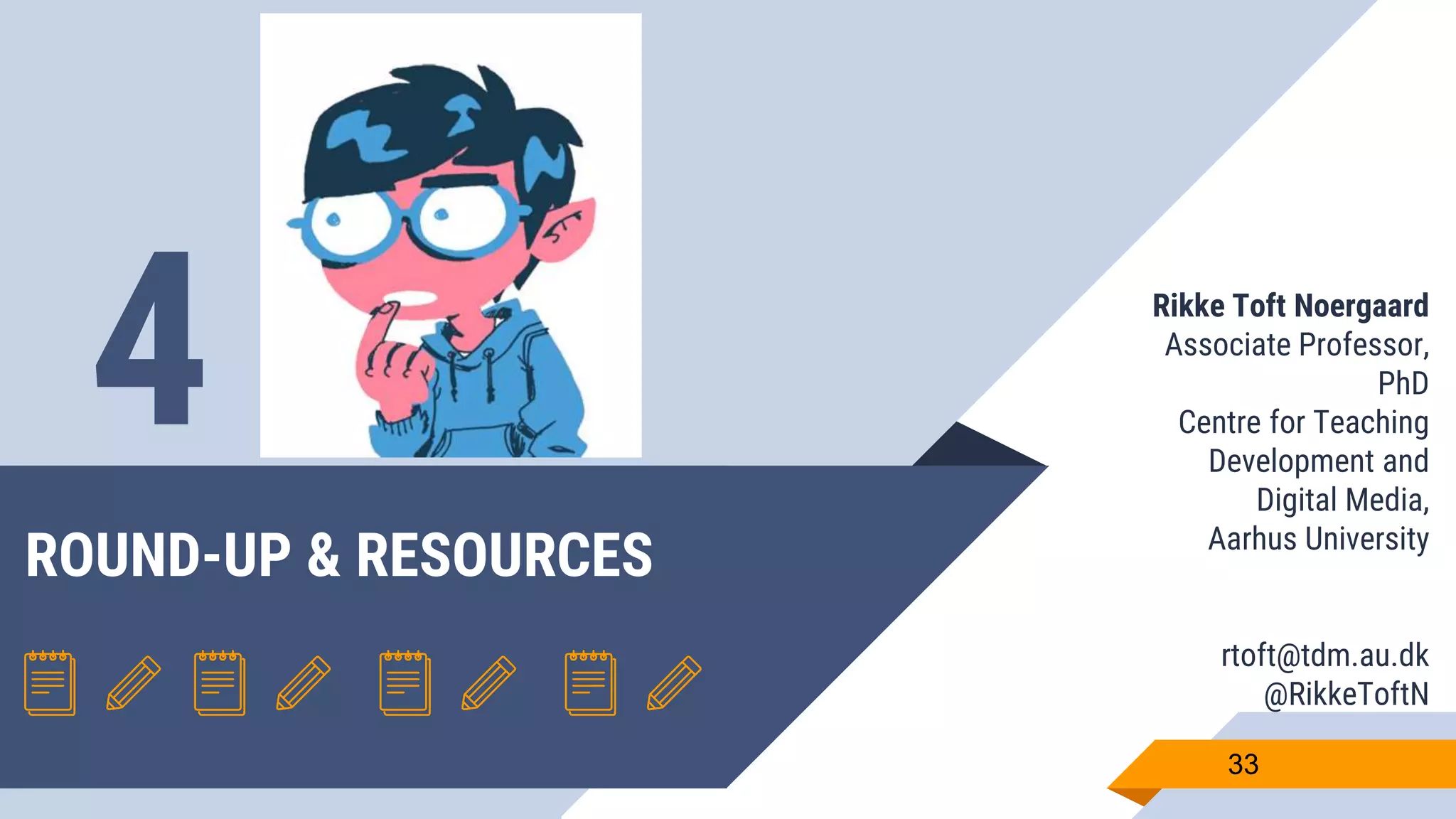 ROUND-UP & RESOURCES
33
4 Rikke Toft Noergaard
Associate Professor,
PhD
Centre for Teaching
Development and
Digital Media,
Aarhus University
rtoft@tdm.au.dk
@RikkeToftN
 
