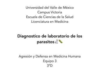 Universidad del Valle de México
Campus Victoria
Escuela de Ciencias de la Salud
Licenciatura en Medicina
Diagnostico de laboratorio de los
parasitos🔬🐛
Agresión y Defensa en Medicina Humana
Equipo 3
3ºD
 
