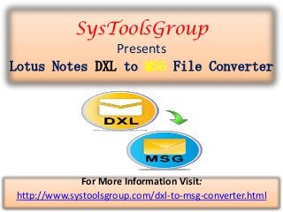 SysToolsGroup
Presents
Lotus Notes DXL to MSG File Converter
For More Information Visit:
http://www.systoolsgroup.com/dxl-to-msg-converter.html
 