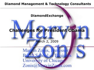 Diamond Management & Technology Consultants


             DiamondExchange



  Challenges for President Obama

               March 2, 2009

         Marvin Zonis, Professor
         Booth School of Business
         University of Chicago
         Zonis@MarvinZonis.com
 