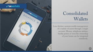 7
Consolidated
Wallets
Low-friction systems enable management
of a variety of assets through a single
account. Money, telephone airtime,
loyalty points or even the ownership
of your home can be integrated
seamlessly.
 