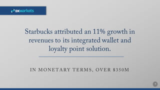 9
Starbucks attributed an 11% growth in
revenues to its integrated wallet and
loyalty point solution.
IN M ON E TA R Y TE R M S , OVE R $350M
 