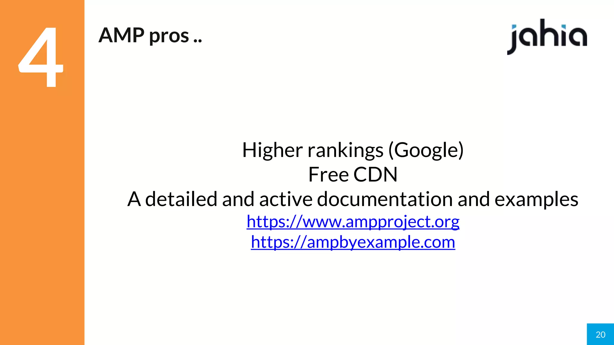 20
AMP pros ..
Higher rankings (Google)
Free CDN
A detailed and active documentation and examples
https://www.ampproject.org
https://ampbyexample.com
4
 