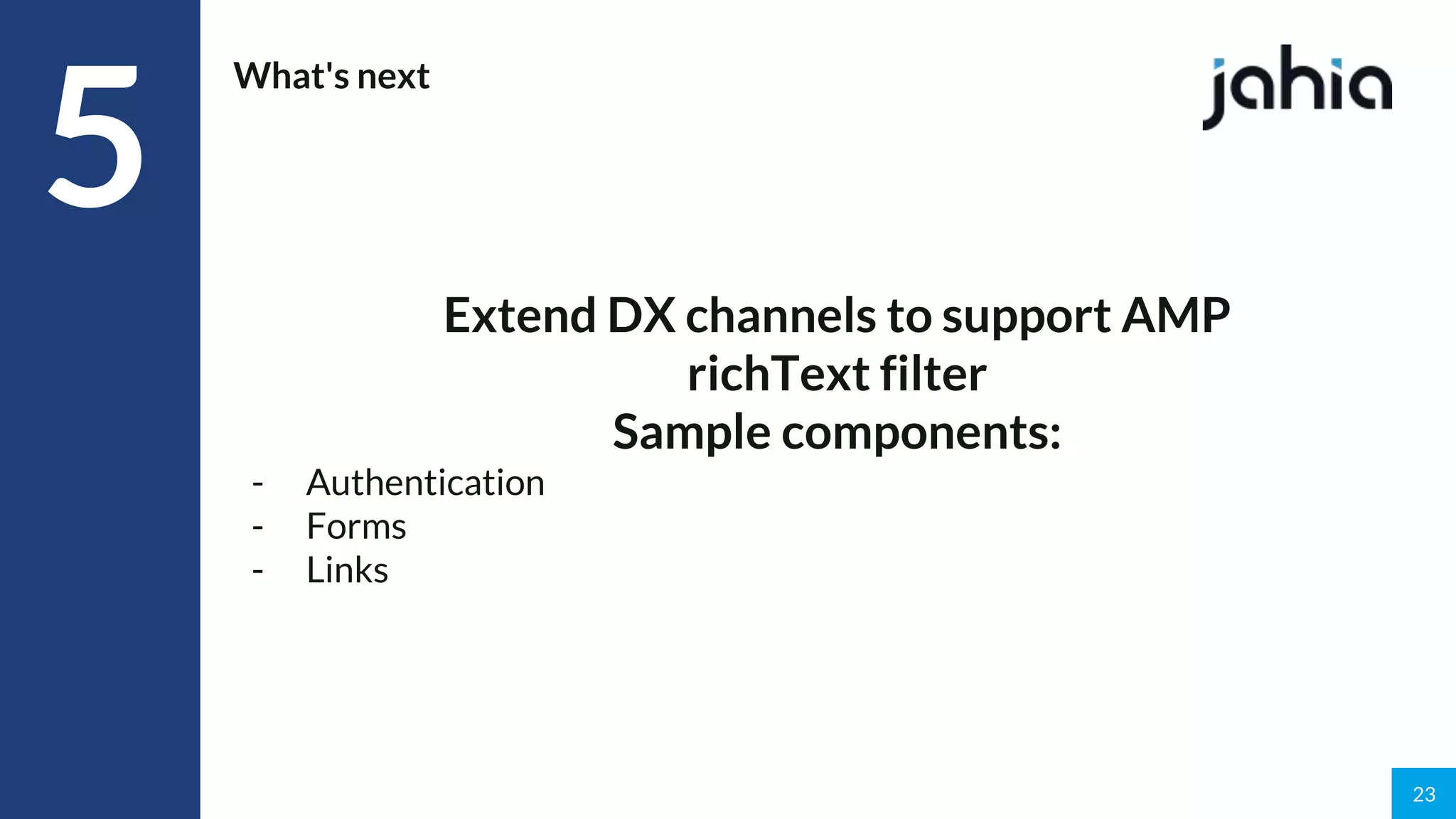 23
What's next
Extend DX channels to support AMP
richText filter
Sample components:
- Authentication
- Forms
- Links
5
 