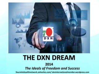 THE DXN DREAM
2014
The Ideals of Freedom and Success
Yourmlmhealthnetwork.zohosites.com/ dxninternationalmember.wordpress.com
 