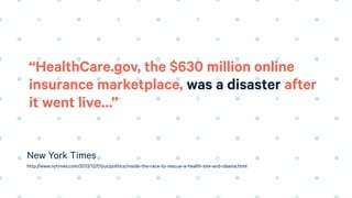 “HealthCare.gov, the $630 million online
insurance marketplace, was a disaster after
it went live…”
http://www.nytimes.com...