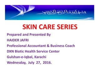 SKIN CARE SERIES
Prepared and Presented By
HAIDER JAFRI
Professional Accountant & Business Coach
DXN Biotic Health Service Center
Gulshan-e-Iqbal, Karachi
Wednesday, July 27, 2016.
 