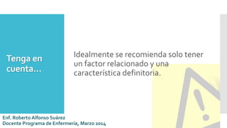 Tenga en
cuenta…
Idealmente se recomienda solo tener
un factor relacionado y una
característica definitoria.
Enf. Roberto Alfonso Suárez
Docente Programa de Enfermería, Marzo 2014
 