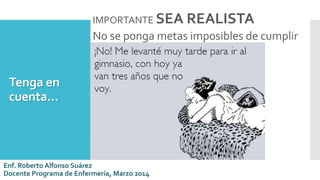 Tenga en
cuenta…
IMPORTANTE SEA REALISTA
No se ponga metas imposibles de cumplir
Enf. Roberto Alfonso Suárez
Docente Programa de Enfermería, Marzo 2014
 