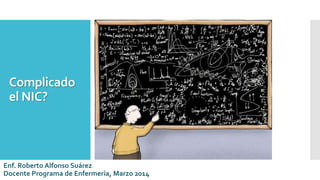 Complicado
el NIC?
Enf. Roberto Alfonso Suárez
Docente Programa de Enfermería, Marzo 2014
 