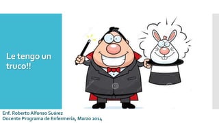 Le tengo un
truco!!
Enf. Roberto Alfonso Suárez
Docente Programa de Enfermería, Marzo 2014
 