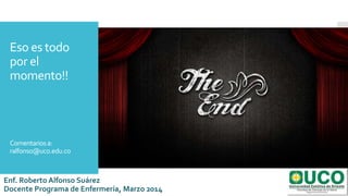 Eso es todo
por el
momento!!
Comentariosa:
ralfonso@uco.edu.co
Enf. Roberto Alfonso Suárez
Docente Programa de Enfermería, Marzo 2014
 