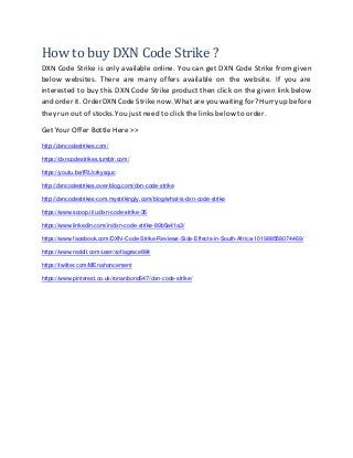 How to buy DXN Code Strike ?
DXN Code Strike is only available online. You can get DXN Code Strike from given
below websites. There are many offers available on the website. If you are
interested to buy this DXN Code Strike product then click on the given link below
and order it. OrderDXN Code Strike now. What are you waiting for? Hurry up before
they run out of stocks.You just need to click the links below to order.
Get Your Offer Bottle Here >>
http://dxncodestrikes.com/
https://dxncodestrikes.tumblr.com/
https://youtu.be/fRUcrkysquc
http://dxncodestrikes.over-blog.com/dxn-code-strike
http://dxncodestrikes-com.mystrikingly.com/blog/what-is-dxn-code-strike
https://www.scoop.it/u/dxn-code-strike-35
https://www.linkedin.com/in/dxn-code-strike-89b5a41a3/
https://www.facebook.com/DXN-Code-Strike-Reviews-Side-Effects-in-South-Africa-101988558074469/
https://www.reddit.com/user/sofiagrace884
https://twitter.com/MEnahancement
https://www.pinterest.co.uk/ronanbond647/dxn-code-strike/
 