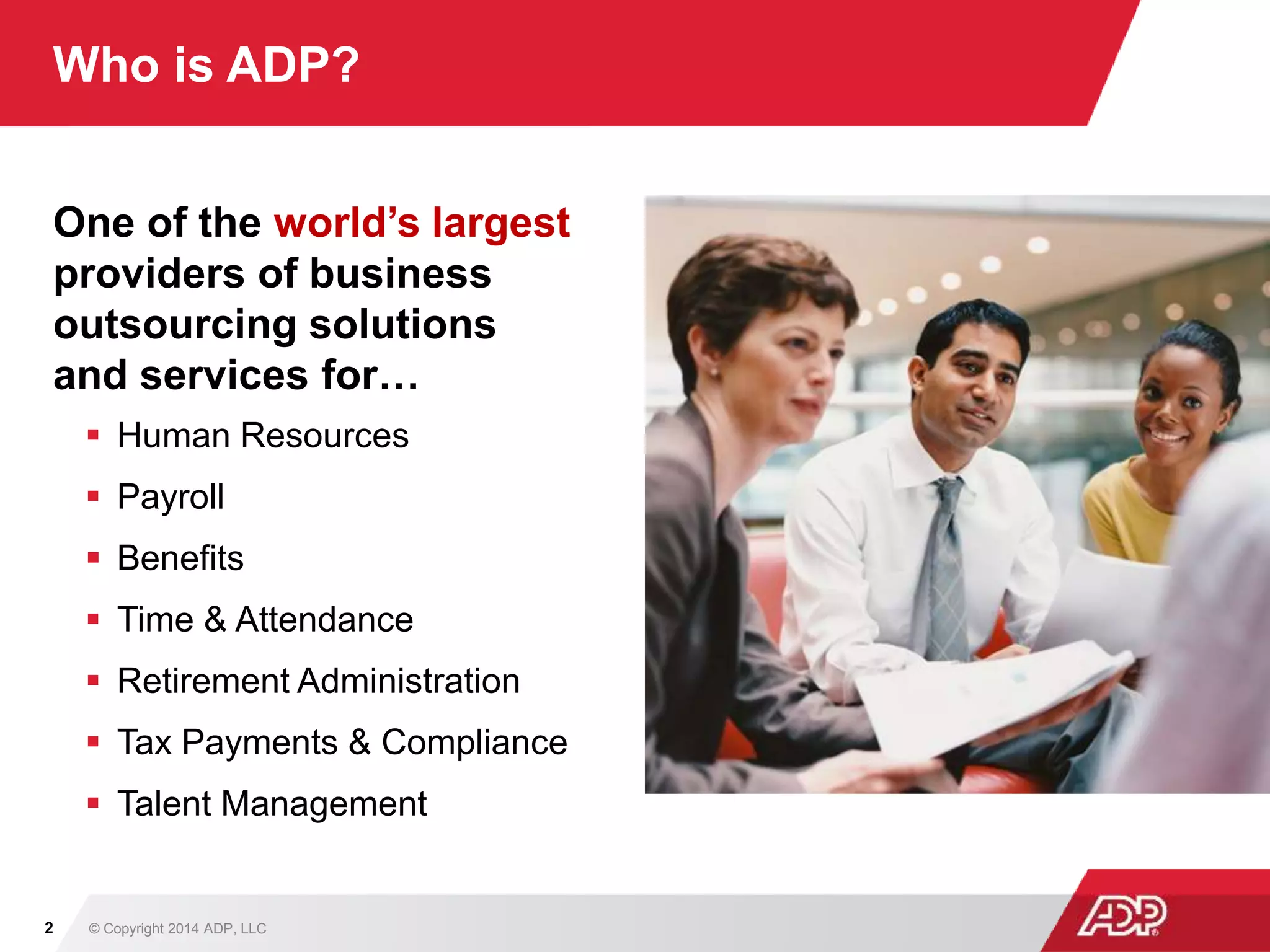 Who is ADP?
One of the world’s largest
providers of business
outsourcing solutions
and services for…
 Human Resources
 Payroll
 Benefits
 Time & Attendance
 Retirement Administration
 Tax Payments & Compliance
 Talent Management
© Copyright 2014 ADP, LLC2
 