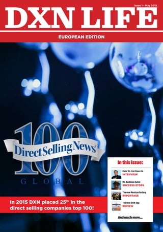 In 2015 DXN placed 25th
in the
direct selling companies top 100!
In this issue:
Mr. Budiman Salim
SUCCESS STORY
Dato’ Dr. Lim Siow Jin
INTERVIEW
The new Mexican factory
REPORTAGE
The New DXN App
REVIEW
And much more...
DXN LIFEEUROPEAN EDITION
Issue 1 - May 2015
 